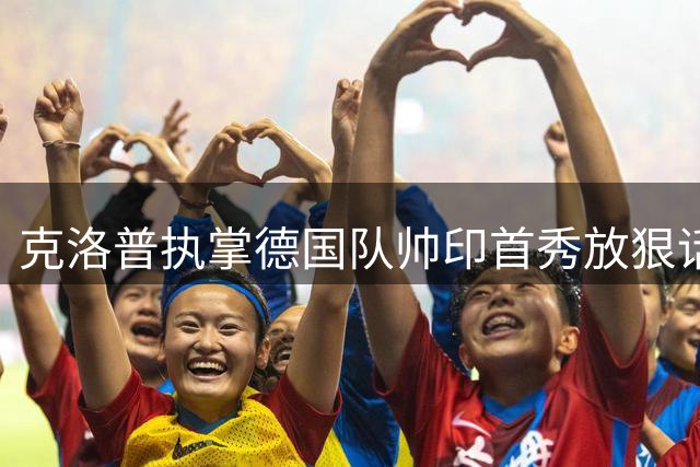 克洛普执掌德国队帅印首秀放狠话：越界即辞职